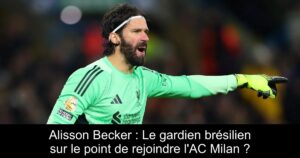 Alisson Becker : Le gardien brésilien sur le point de rejoindre l'AC Milan ?