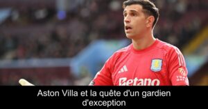 Aston Villa et la quête d&rsquo;un gardien d&rsquo;exception