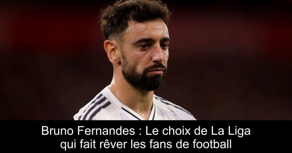 Bruno Fernandes : Le choix de La Liga qui fait rêver les fans de football
