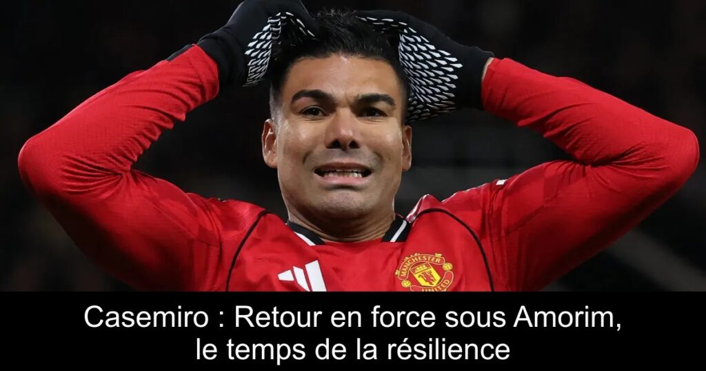 Casemiro : Retour en force sous Amorim, le temps de la résilience
