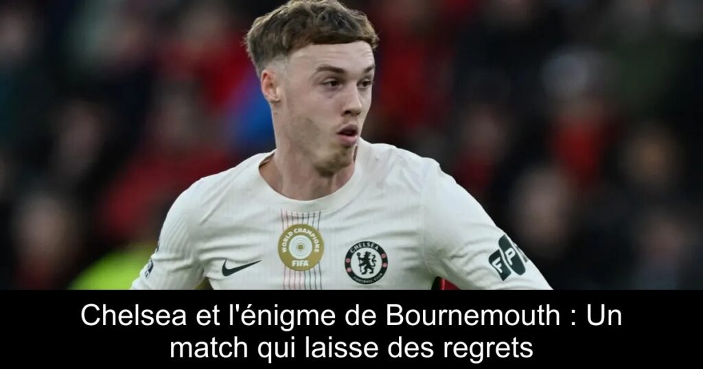 Chelsea et l'énigme de Bournemouth : Un match qui laisse des regrets