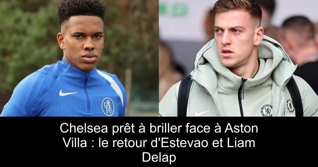 Chelsea prêt à briller face à Aston Villa : le retour d'Estevao et Liam Delap