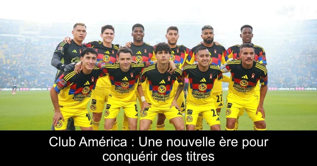 Club América : Une nouvelle ère pour conquérir des titres