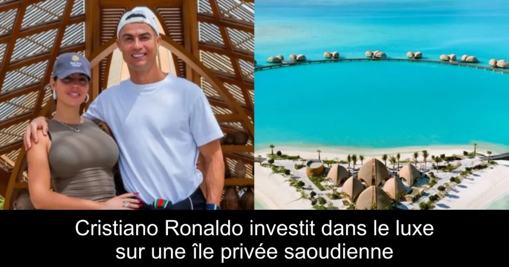 Cristiano Ronaldo investit dans le luxe sur une île privée saoudienne
