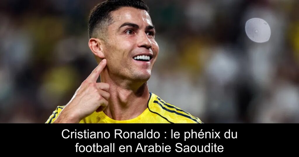 Cristiano Ronaldo : le phénix du football en Arabie Saoudite