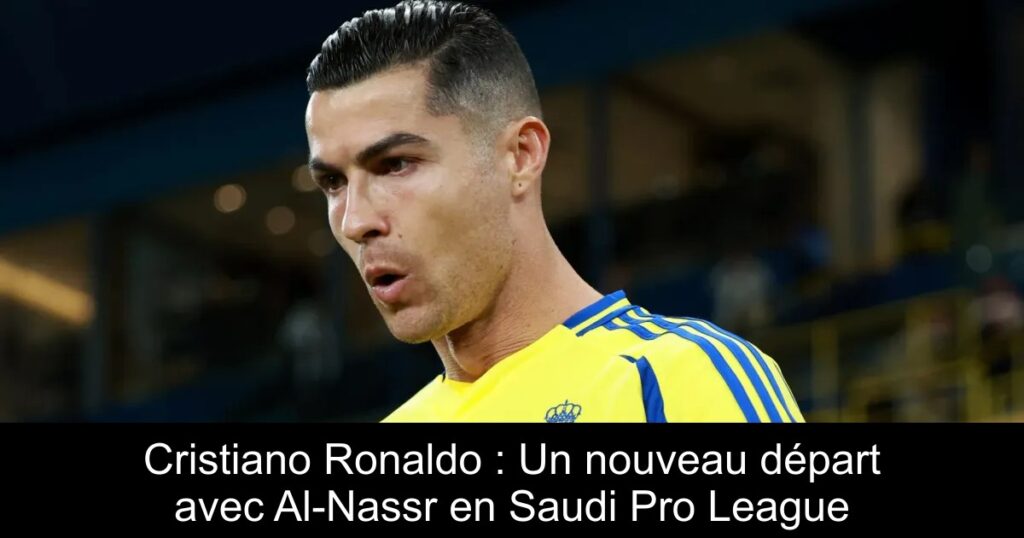Cristiano Ronaldo : Un nouveau départ avec Al-Nassr en Saudi Pro League