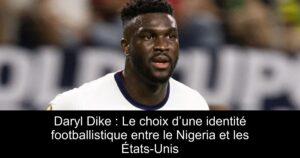 Daryl Dike : Le choix d’une identité footballistique entre le Nigeria et les États-Unis