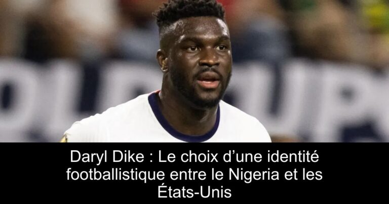 Daryl Dike : Le choix d’une identité footballistique entre le Nigeria et les États-Unis