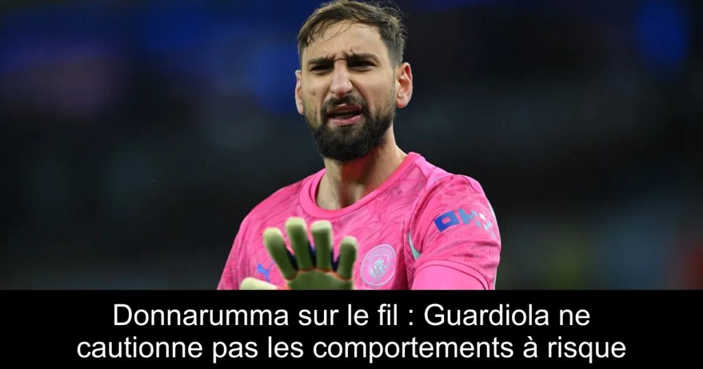 Donnarumma sur le fil : Guardiola ne cautionne pas les comportements à risque