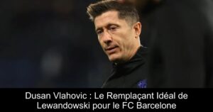 Dusan Vlahovic : Le Remplaçant Idéal de Lewandowski pour le FC Barcelone