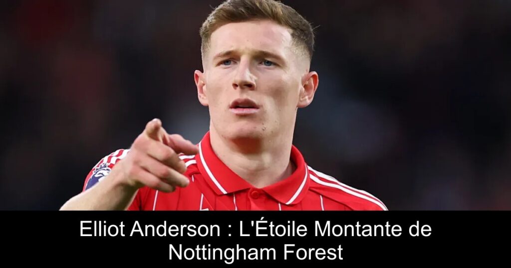 Elliot Anderson : L&rsquo;Étoile Montante de Nottingham Forest