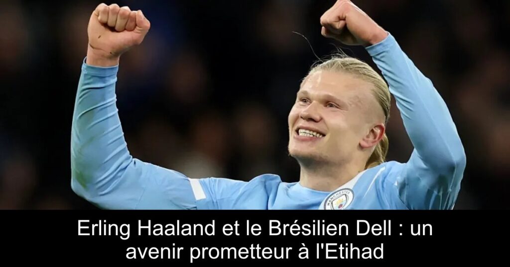 Erling Haaland et le Brésilien Dell : un avenir prometteur à l'Etihad