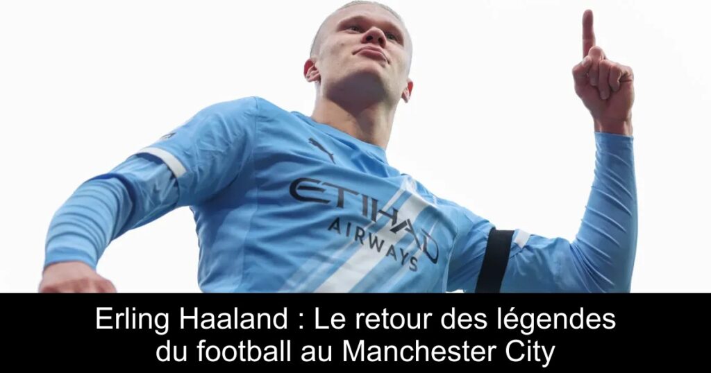 Erling Haaland : Le retour des légendes du football au Manchester City