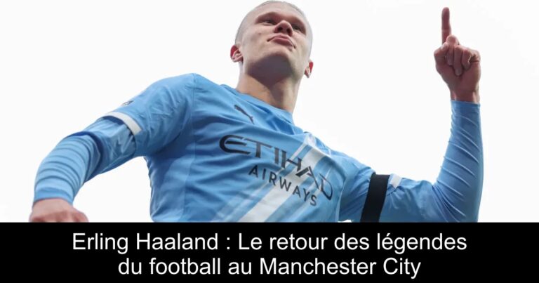 Erling Haaland : Le retour des légendes du football au Manchester City