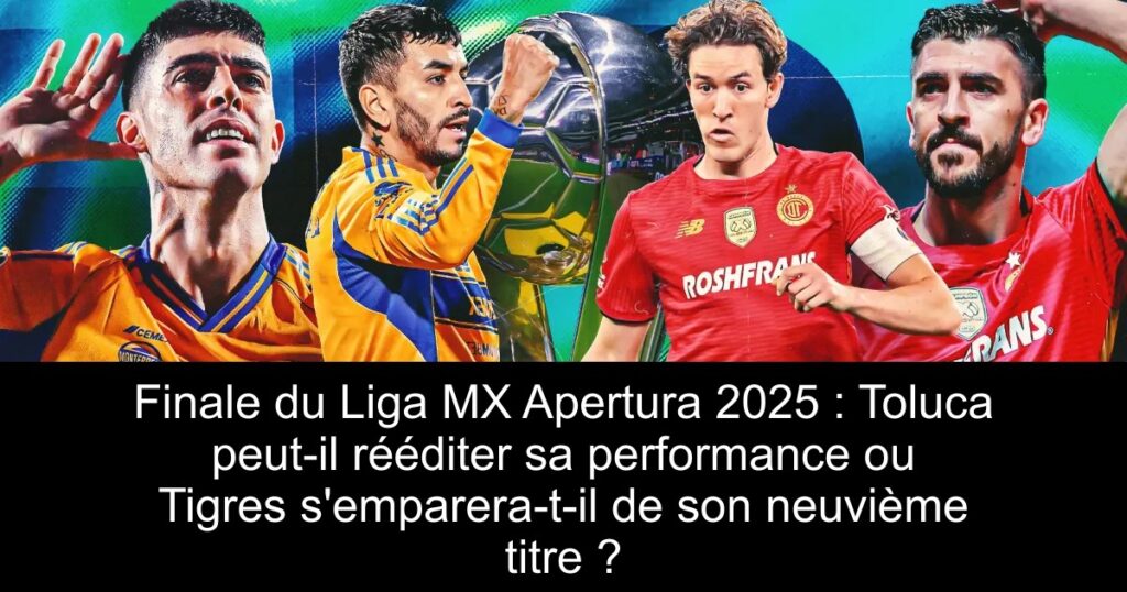 Finale du Liga MX Apertura 2025 : Toluca peut-il rééditer sa performance ou Tigres s’emparera-t-il de son neuvième titre ?