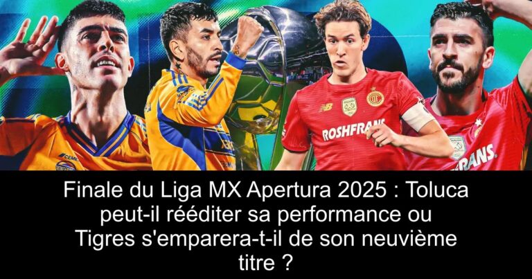 Finale du Liga MX Apertura 2025 : Toluca peut-il rééditer sa performance ou Tigres s'emparera-t-il de son neuvième titre ?