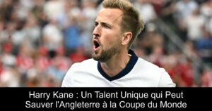 Harry Kane : Un Talent Unique qui Peut Sauver l'Angleterre à la Coupe du Monde