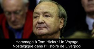 Hommage à Tom Hicks : Un Voyage Nostalgique dans l'Histoire de Liverpool