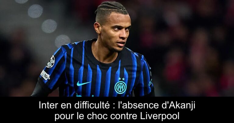 Inter en difficulté : l'absence d'Akanji pour le choc contre Liverpool