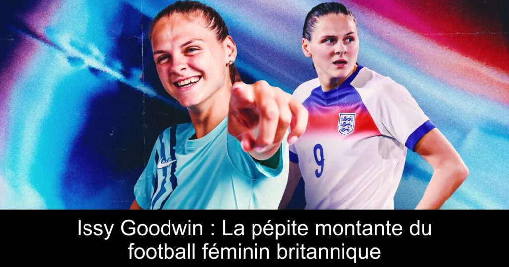 Issy Goodwin : La pépite montante du football féminin britannique
