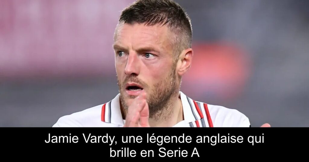 Jamie Vardy, une légende anglaise qui brille en Serie A