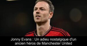 Jonny Evans : Un adieu nostalgique d&rsquo;un ancien héros de Manchester United