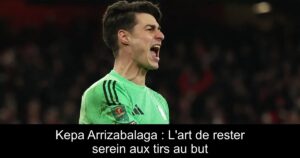 Kepa Arrizabalaga : L'art de rester serein aux tirs au but