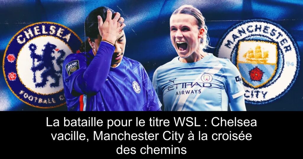La bataille pour le titre WSL : Chelsea vacille, Manchester City à la croisée des chemins