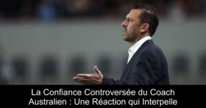La Confiance Controversée du Coach Australien : Une Réaction qui Interpelle