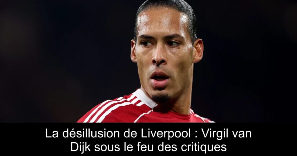 La désillusion de Liverpool : Virgil van Dijk sous le feu des critiques