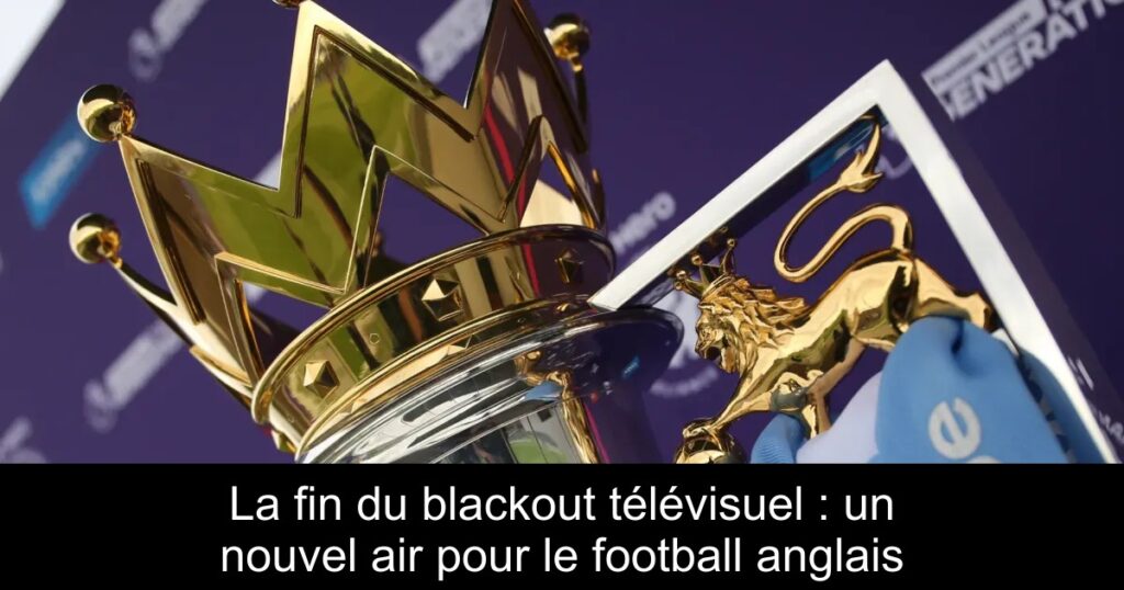 La fin du blackout télévisuel : un nouvel air pour le football anglais