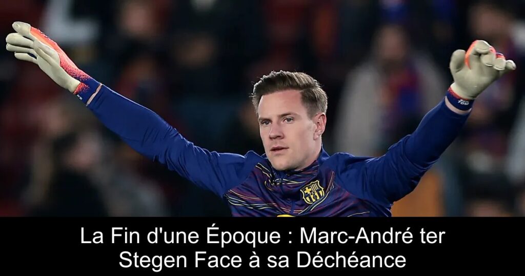 La Fin d'une Époque : Marc-André ter Stegen Face à sa Déchéance