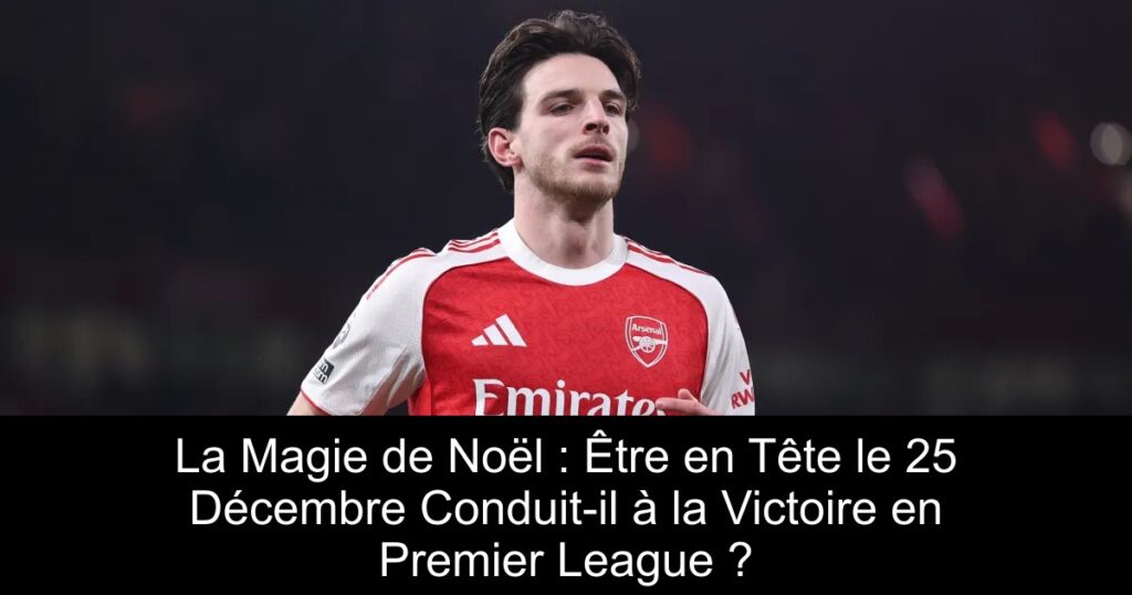 La Magie de Noël : Être en Tête le 25 Décembre Conduit-il à la Victoire en Premier League ?
