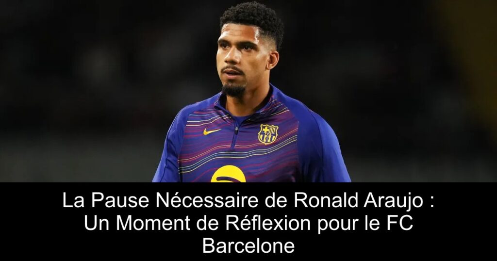 La Pause Nécessaire de Ronald Araujo : Un Moment de Réflexion pour le FC Barcelone