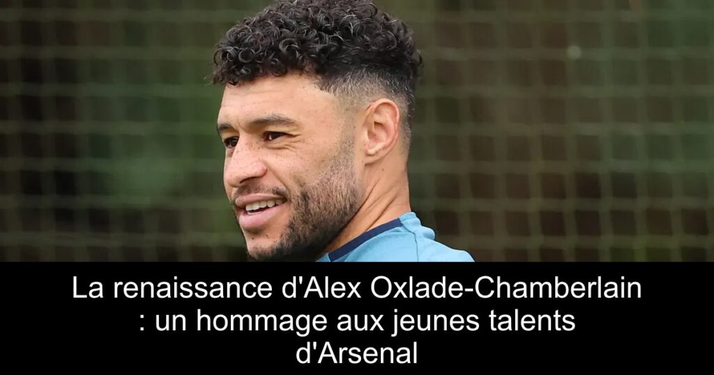 La renaissance d&rsquo;Alex Oxlade-Chamberlain : un hommage aux jeunes talents d&rsquo;Arsenal