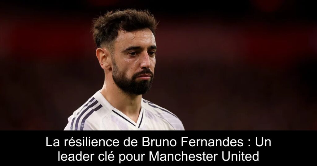 La résilience de Bruno Fernandes : Un leader clé pour Manchester United