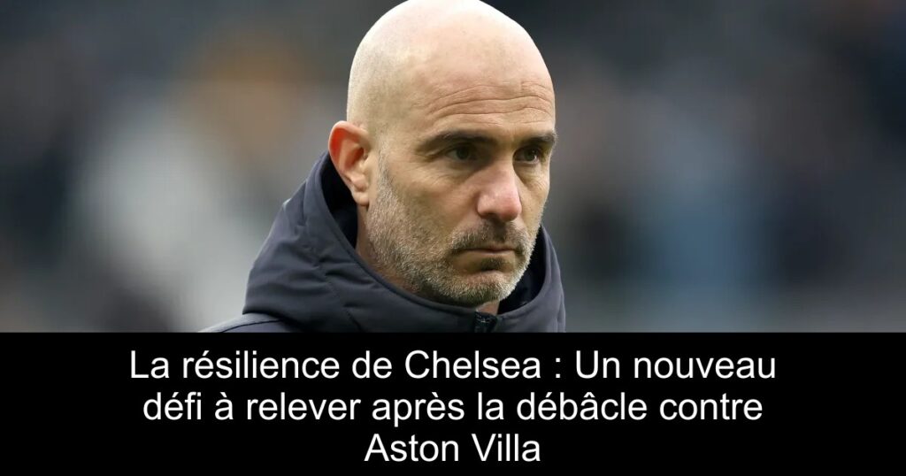 La résilience de Chelsea : Un nouveau défi à relever après la débâcle contre Aston Villa