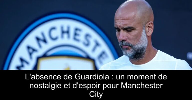 L'absence de Guardiola : un moment de nostalgie et d'espoir pour Manchester City