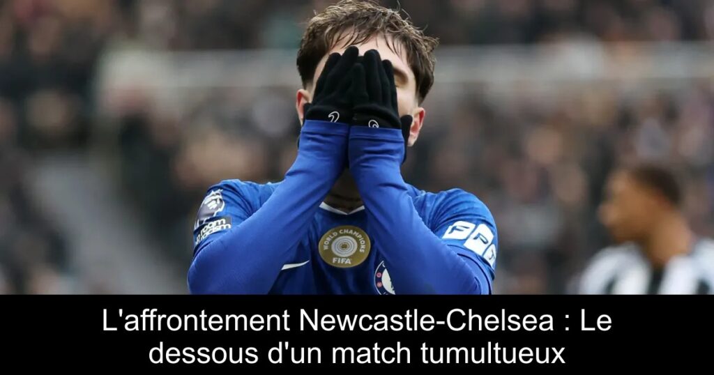 L'affrontement Newcastle-Chelsea : Le dessous d'un match tumultueux