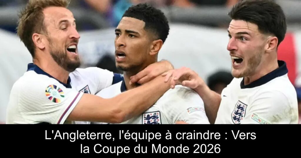 L'Angleterre, l'équipe à craindre : Vers la Coupe du Monde 2026