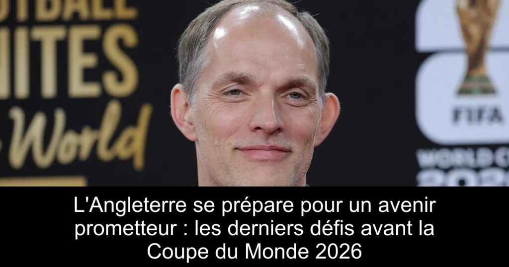 L'Angleterre se prépare pour un avenir prometteur : les derniers défis avant la Coupe du Monde 2026