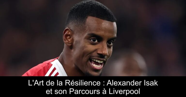 L'Art de la Résilience : Alexander Isak et son Parcours à Liverpool