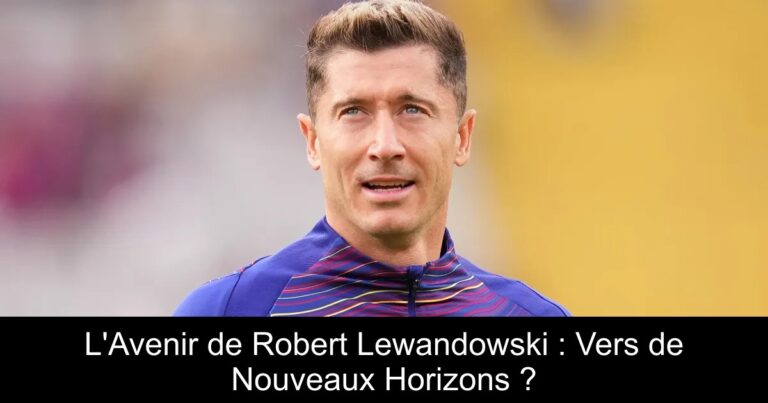 L'Avenir de Robert Lewandowski : Vers de Nouveaux Horizons ?