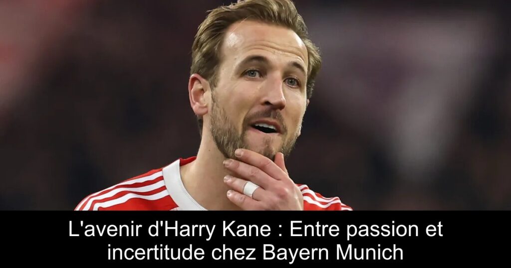 L'avenir d'Harry Kane : Entre passion et incertitude chez Bayern Munich