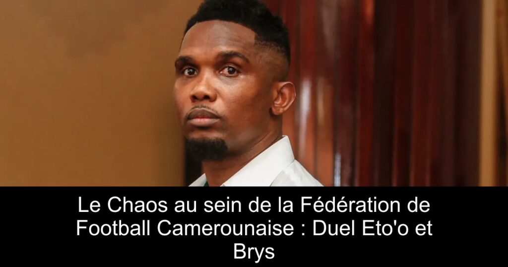 Le Chaos au sein de la Fédération de Football Camerounaise : Duel Eto&rsquo;o et Brys