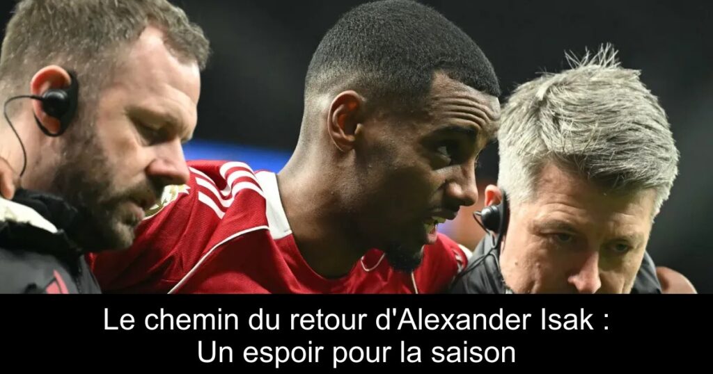 Le chemin du retour d&rsquo;Alexander Isak : Un espoir pour la saison