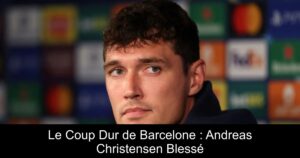 Le Coup Dur de Barcelone : Andreas Christensen Blessé