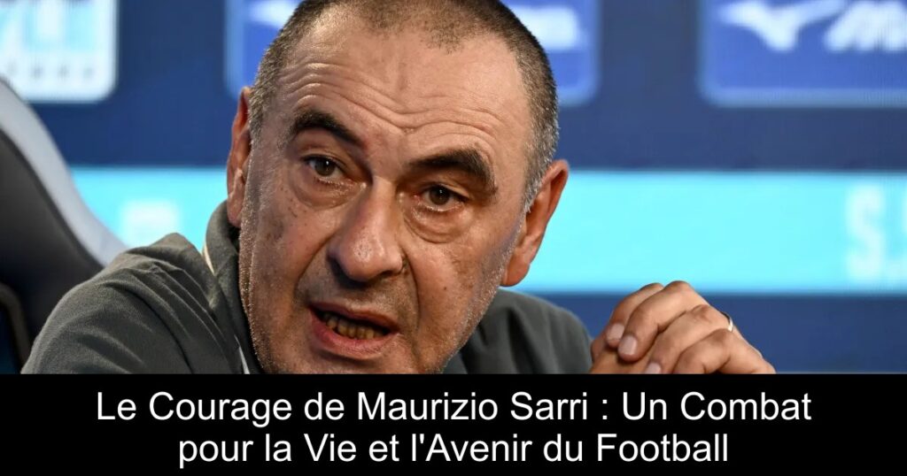 Le Courage de Maurizio Sarri : Un Combat pour la Vie et l&rsquo;Avenir du Football