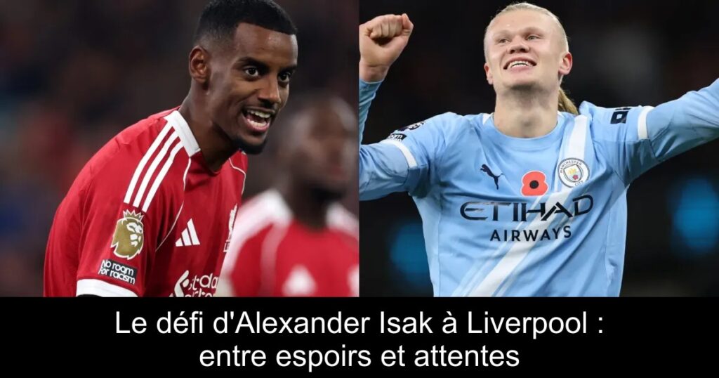 Le défi d'Alexander Isak à Liverpool : entre espoirs et attentes
