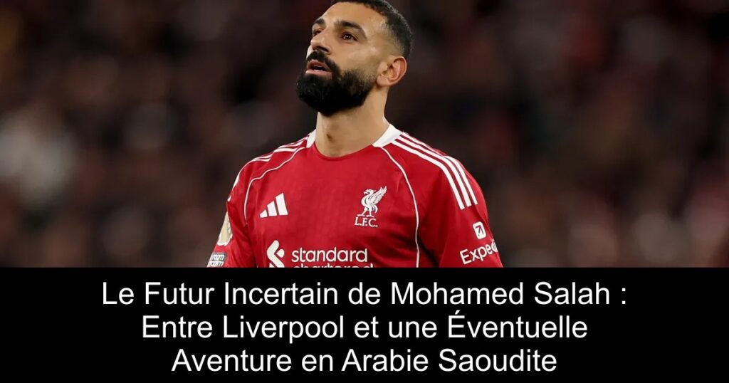 Le Futur Incertain de Mohamed Salah : Entre Liverpool et une Éventuelle Aventure en Arabie Saoudite